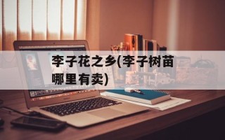 李子花之乡(李子树苗哪里有卖)