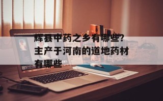 辉县中药之乡有哪些？主产于河南的道地药材有哪些