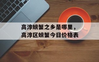 高淳螃蟹之乡是哪里，高淳区螃蟹今日价格表