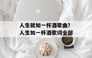 人生就如一杯酒歌曲？人生如一杯酒歌词全部