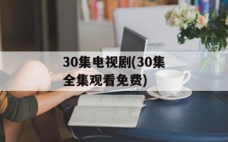 30集电视剧(30集全集观看免费)
