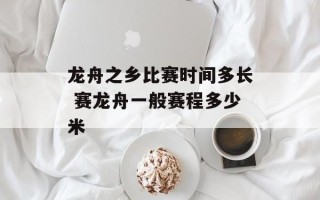 龙舟之乡比赛时间多长 赛龙舟一般赛程多少米