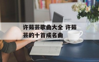 许茹芸歌曲大全 许茹芸的十首成名曲