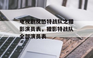 电视剧反恐特战队之猎影演员表，猎影特战队全部演员表