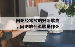 网吧经常放的好听歌曲，网吧放什么歌是作死