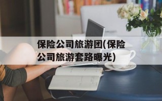 保险公司旅游团(保险公司旅游套路曝光)