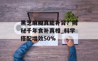 黑芝麻糊真能补肾？揭秘千年食补真相_科学搭配增效50%