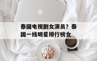泰国电视剧女演员？泰国一线明星排行榜女