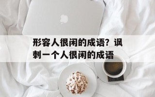 形容人很闲的成语？讽刺一个人很闲的成语
