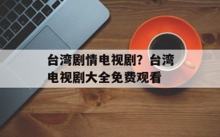 台湾剧情电视剧？台湾电视剧大全免费观看