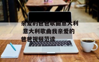 亲爱的爸爸歌曲意大利 意大利歌曲我亲爱的爸爸视频范读