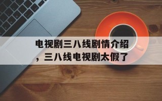电视剧三八线剧情介绍，三八线电视剧太假了