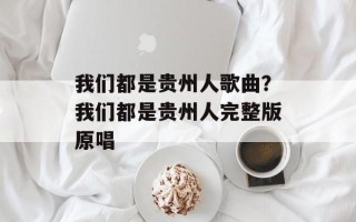 我们都是贵州人歌曲？我们都是贵州人完整版原唱