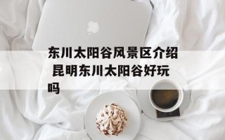 东川太阳谷风景区介绍 昆明东川太阳谷好玩吗