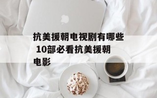 抗美援朝电视剧有哪些 10部必看抗美援朝电影