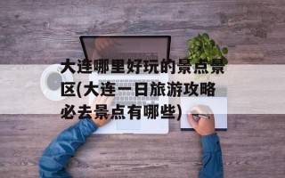 大连哪里好玩的景点景区(大连一日旅游攻略必去景点有哪些)