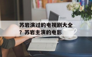 苏岩演过的电视剧大全？苏岩主演的电影