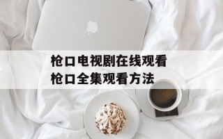 枪口电视剧在线观看 枪口全集观看方法