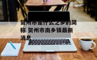 贺州市是什么之乡的简称 贺州市南乡镇最新消息