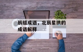 辰组成语，北辰星拱的成语解释