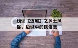浅谈《边城》之乡土风俗，边城中的民俗美