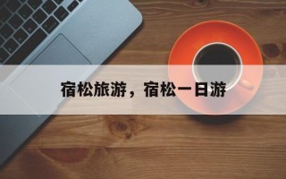 宿松旅游，宿松一日游