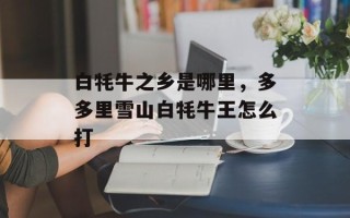 白牦牛之乡是哪里，多多里雪山白牦牛王怎么打