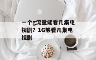 一个g流量能看几集电视剧？1G够看几集电视剧