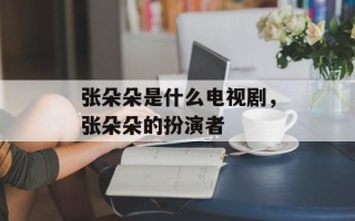 张朵朵是什么电视剧，张朵朵的扮演者