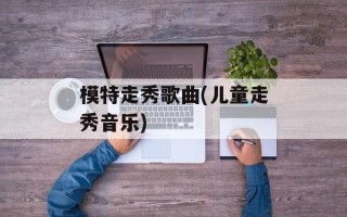 模特走秀歌曲(儿童走秀音乐)