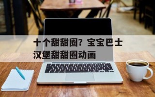 十个甜甜圈？宝宝巴士汉堡甜甜圈动画