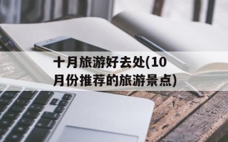 十月旅游好去处(10月份推荐的旅游景点)
