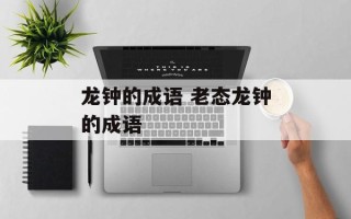 龙钟的成语 老态龙钟的成语