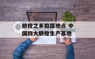 脐橙之乡拍摄地点 中国四大脐橙生产基地