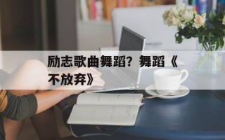 励志歌曲舞蹈？舞蹈《不放弃》