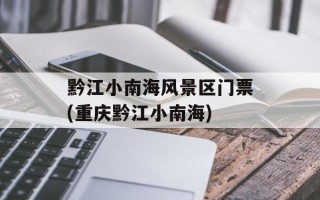 黔江小南海风景区门票(重庆黔江小南海)