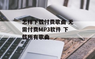 怎样下载付费歌曲 无需付费MP3软件 下载所有歌曲