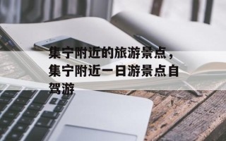 集宁附近的旅游景点，集宁附近一日游景点自驾游