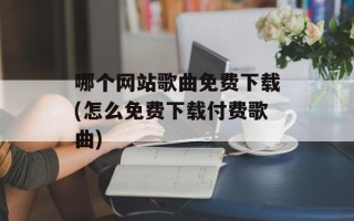 哪个网站歌曲免费下载(怎么免费下载付费歌曲)