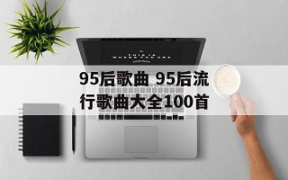 95后歌曲 95后流行歌曲大全100首