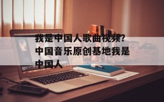 我是中国人歌曲视频？中国音乐原创基地我是中国人