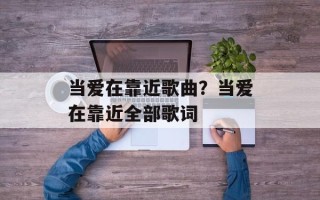 当爱在靠近歌曲？当爱在靠近全部歌词