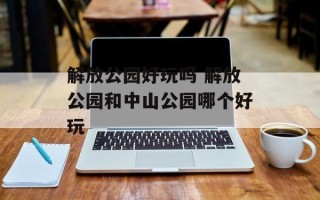 解放公园好玩吗 解放公园和中山公园哪个好玩
