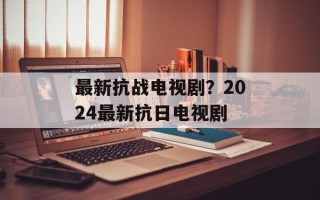 最新抗战电视剧？2024最新抗日电视剧
