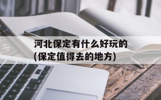 河北保定有什么好玩的(保定值得去的地方)