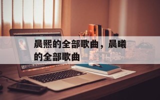 晨熙的全部歌曲，晨曦的全部歌曲