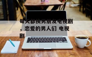 每天都换男朋友电视剧，恋爱的男人们 电视剧