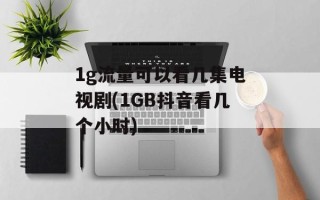 1g流量可以看几集电视剧(1GB抖音看几个小时)