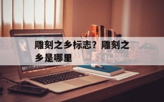 雕刻之乡标志？雕刻之乡是哪里