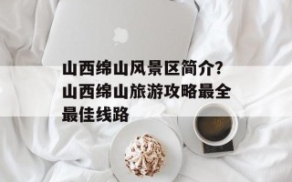 山西绵山风景区简介？山西绵山旅游攻略最全最佳线路